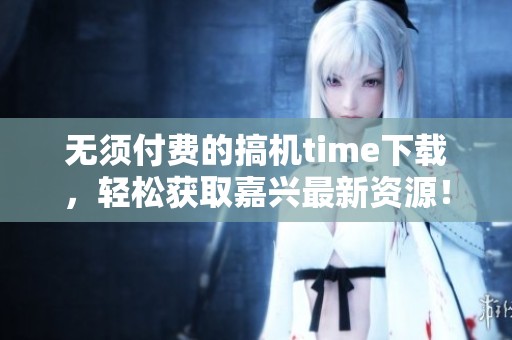 无须付费的搞机time下载，轻松获取嘉兴最新资源！