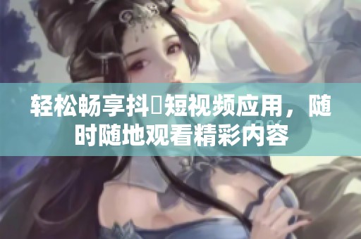 轻松畅享抖抈短视频应用，随时随地观看精彩内容