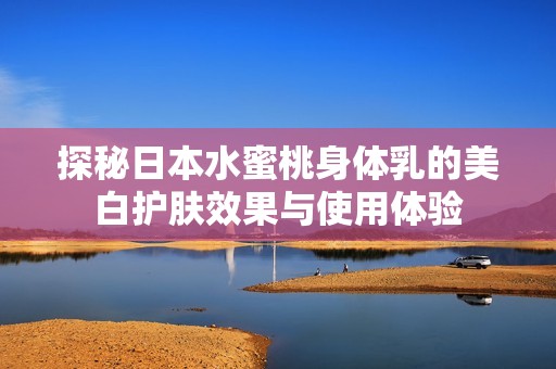 探秘日本水蜜桃身体乳的美白护肤效果与使用体验