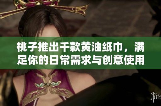 桃子推出千款黄油纸巾，满足你的日常需求与创意使用
