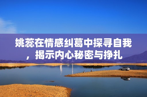 姚蕊在情感纠葛中探寻自我，揭示内心秘密与挣扎