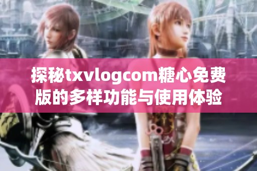 探秘txvlogcom糖心免费版的多样功能与使用体验