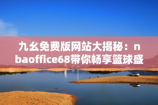 九幺免费版网站大揭秘：nbaoffice68带你畅享篮球盛宴
