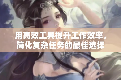 用高效工具提升工作效率，简化复杂任务的最佳选择