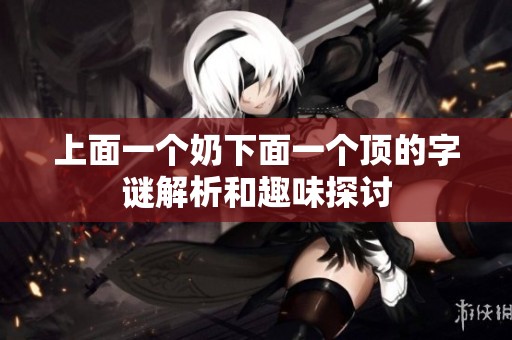 上面一个奶下面一个顶的字谜解析和趣味探讨