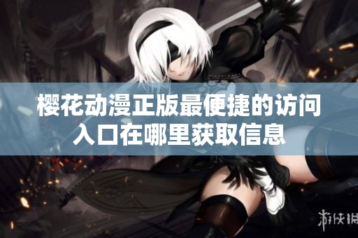 樱花动漫正版最便捷的访问入口在哪里获取信息