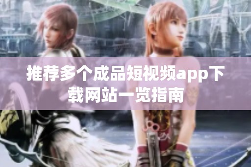 推荐多个成品短视频app下载网站一览指南
