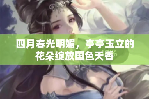 四月春光明媚，亭亭玉立的花朵绽放国色天香