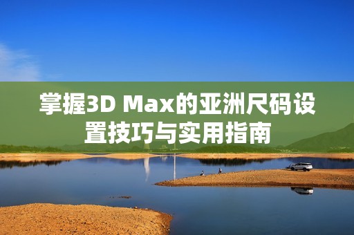 掌握3D Max的亚洲尺码设置技巧与实用指南