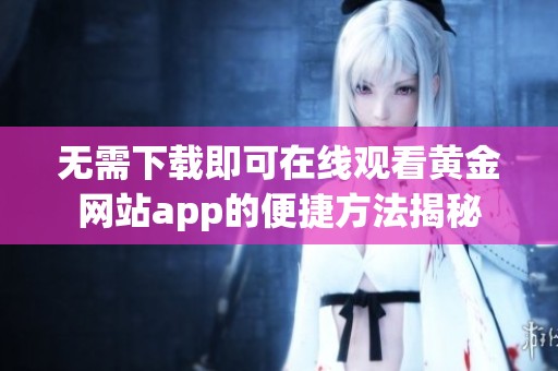 无需下载即可在线观看黄金网站app的便捷方法揭秘