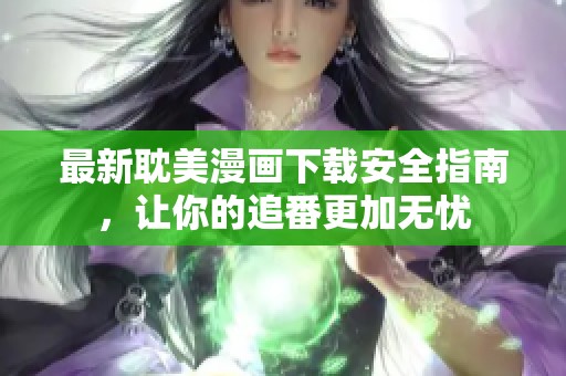 最新耽美漫画下载安全指南，让你的追番更加无忧