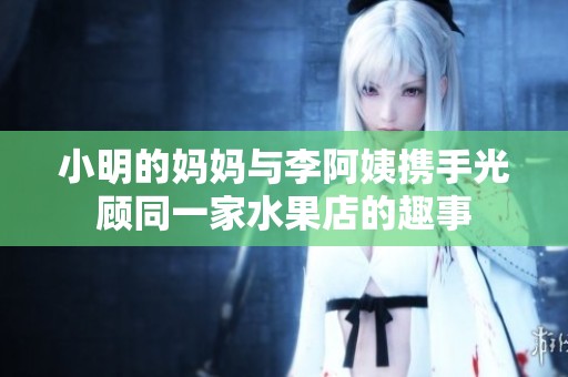小明的妈妈与李阿姨携手光顾同一家水果店的趣事