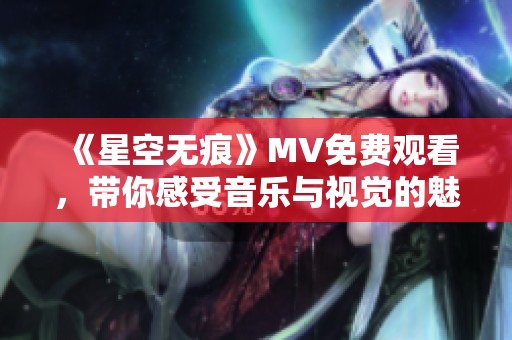 《星空无痕》MV免费观看，带你感受音乐与视觉的魅力