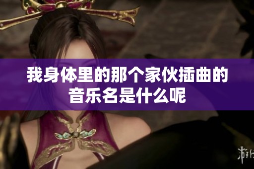 我身体里的那个家伙插曲的音乐名是什么呢