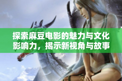 探索麻豆电影的魅力与文化影响力，揭示新视角与故事深度