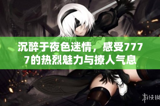 沉醉于夜色迷情，感受7777的热烈魅力与撩人气息