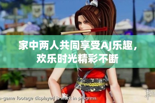 家中两人共同享受AJ乐趣，欢乐时光精彩不断