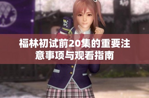 福林初试前20集的重要注意事项与观看指南