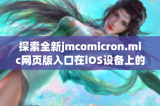 探索全新jmcomicron.mic网页版入口在iOS设备上的使用体验
