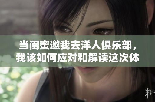 当闺蜜邀我去洋人俱乐部，我该如何应对和解读这次体验