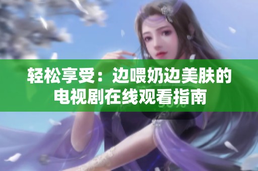 轻松享受：边喂奶边美肤的电视剧在线观看指南