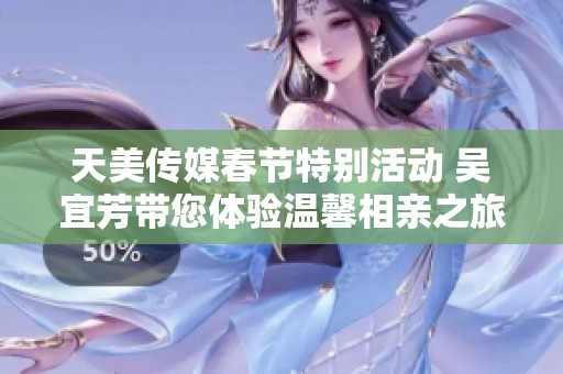 天美传媒春节特别活动 吴宜芳带您体验温馨相亲之旅