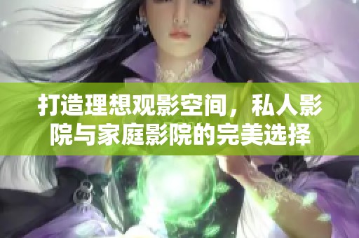 打造理想观影空间，私人影院与家庭影院的完美选择