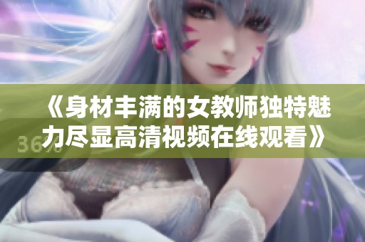 《身材丰满的女教师独特魅力尽显高清视频在线观看》