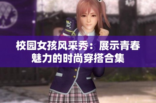 校园女孩风采秀：展示青春魅力的时尚穿搭合集