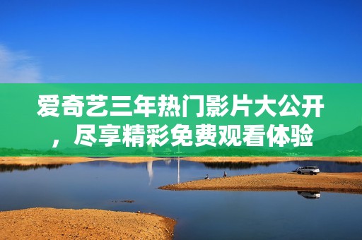 爱奇艺三年热门影片大公开，尽享精彩免费观看体验