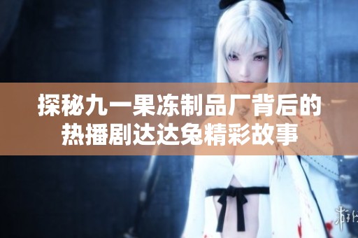 探秘九一果冻制品厂背后的热播剧达达兔精彩故事