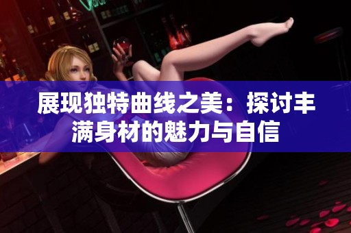 展现独特曲线之美：探讨丰满身材的魅力与自信