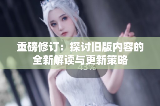 重磅修订：探讨旧版内容的全新解读与更新策略
