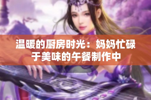 温暖的厨房时光：妈妈忙碌于美味的午餐制作中