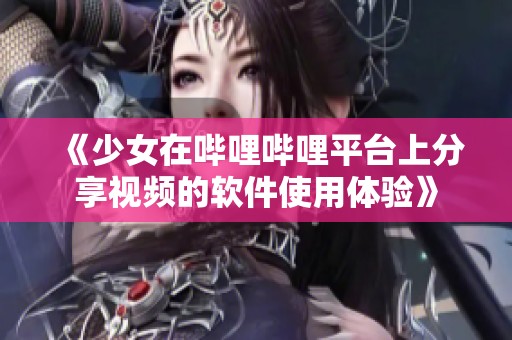 《少女在哔哩哔哩平台上分享视频的软件使用体验》