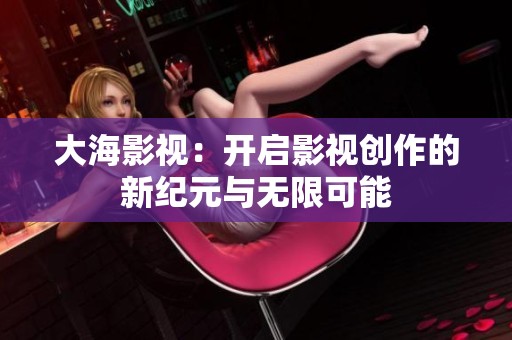 大海影视：开启影视创作的新纪元与无限可能