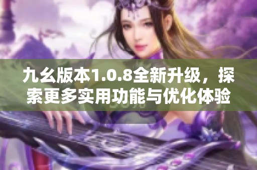 九幺版本1.0.8全新升级，探索更多实用功能与优化体验