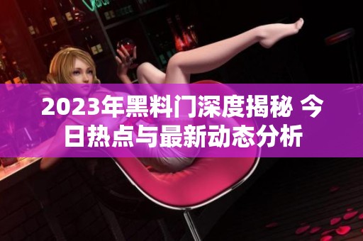 2023年黑料门深度揭秘 今日热点与最新动态分析