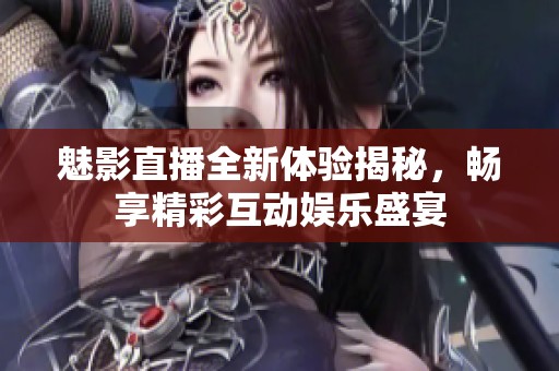 魅影直播全新体验揭秘，畅享精彩互动娱乐盛宴