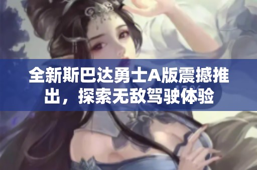 全新斯巴达勇士A版震撼推出，探索无敌驾驶体验