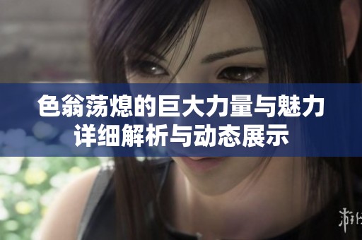 色翁荡熄的巨大力量与魅力详细解析与动态展示