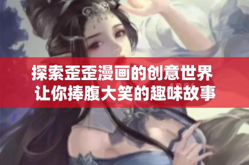 探索歪歪漫画的创意世界 让你捧腹大笑的趣味故事