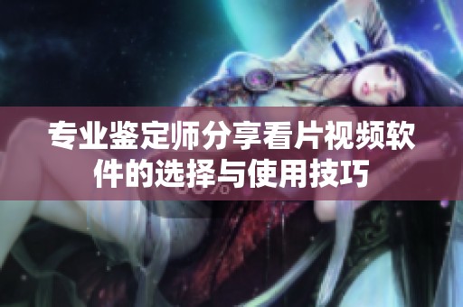 专业鉴定师分享看片视频软件的选择与使用技巧