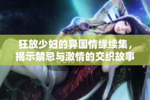 狂放少妇的异国情缘续集，揭示禁忌与激情的交织故事