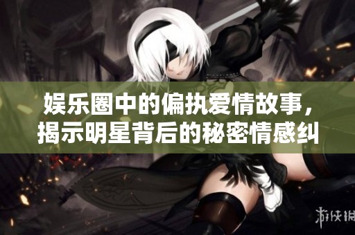 娱乐圈中的偏执爱情故事，揭示明星背后的秘密情感纠葛
