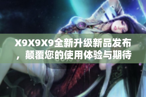 X9X9X9全新升级新品发布，颠覆您的使用体验与期待