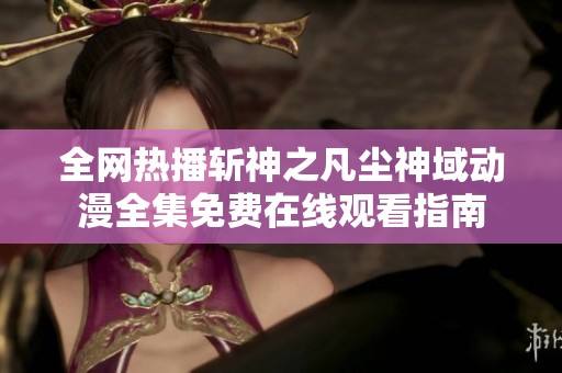 全网热播斩神之凡尘神域动漫全集免费在线观看指南