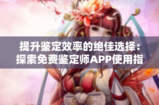 提升鉴定效率的绝佳选择：探索免费鉴定师APP使用指南
