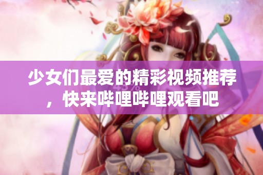 少女们最爱的精彩视频推荐，快来哔哩哔哩观看吧
