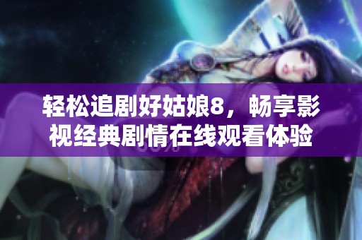 轻松追剧好姑娘8，畅享影视经典剧情在线观看体验